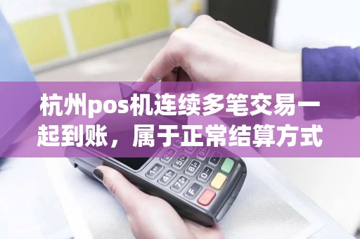 杭州pos机连续多笔交易一起到账，属于正常结算方式吗？