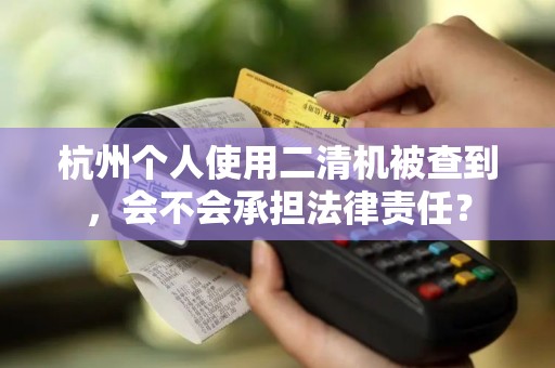 杭州个人使用二清机被查到，会不会承担法律责任？
