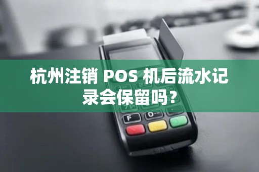 杭州注销 POS 机后流水记录会保留吗？