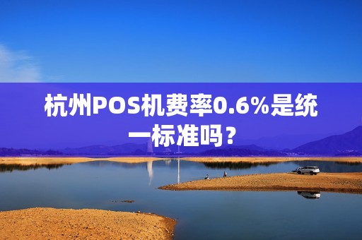 杭州POS机费率0.6%是统一标准吗？