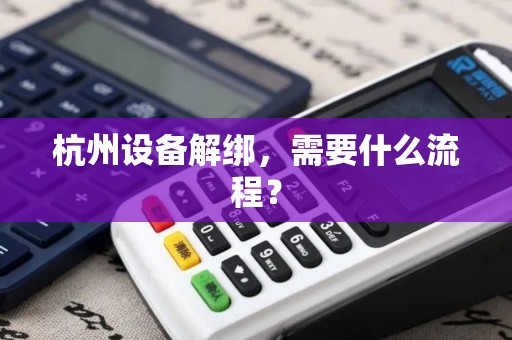 杭州设备解绑,需要什么流程? 杭州设备解绑,需要什么流程?