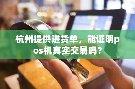 杭州提供进货单，能证明pos机真实交易吗？