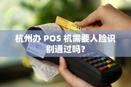 杭州办 POS 机需要人脸识别通过吗？