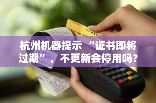 杭州机器提示 “证书即将过期”，不更新会停用吗？
