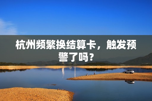杭州频繁换结算卡，触发预警了吗？