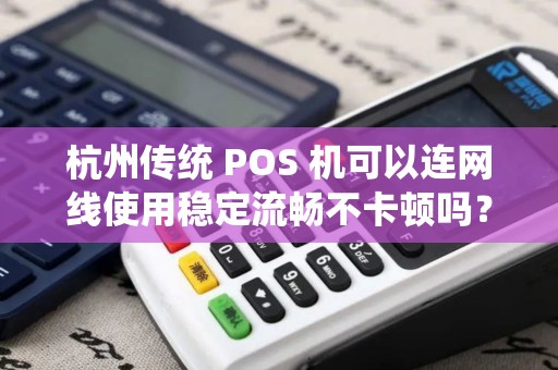 杭州传统 POS 机可以连网线使用稳定流畅不卡顿吗？