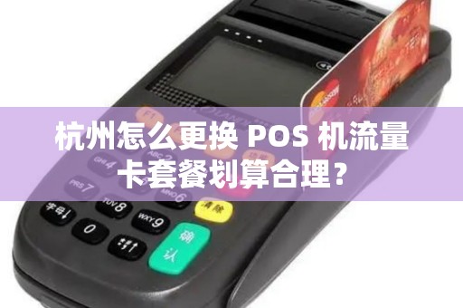 杭州怎么更换 POS 机流量卡套餐划算合理? 杭州怎么更换 POS 机流量卡套餐划算合理?