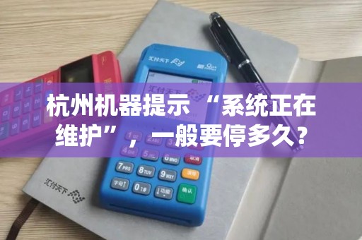 杭州机器提示 “系统正在维护”,一般要停多久? 杭州机器提示 “系统正在维护”,一般要停多久?