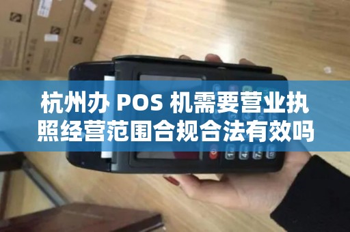杭州办 POS 机需要营业执照经营范围合规合法有效吗？