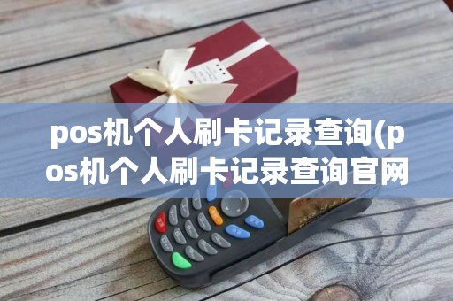 pos机个人刷卡记录查询(pos机个人刷卡记录查询官网)