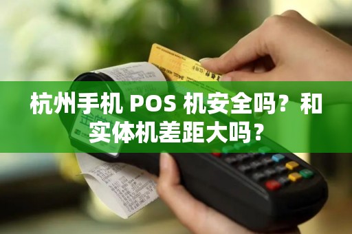 杭州手机 POS 机安全吗?和实体机差距大吗? 杭州手机 POS 机安全吗?和实体机差距大吗?