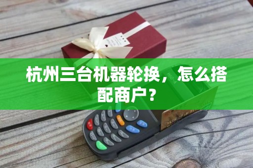杭州三台机器轮换,怎么搭配商户? 杭州三台机器轮换,怎么搭配商户?