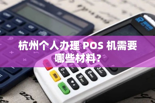 杭州个人办理 POS 机需要哪些材料? 杭州个人办理 POS 机需要哪些材料?