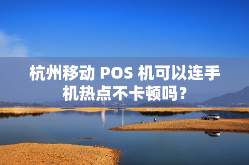 杭州移动 POS 机可以连手机热点不卡顿吗？