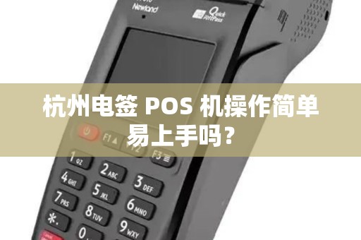 杭州电签 POS 机操作简单易上手吗? 杭州电签 POS 机操作简单易上手吗?