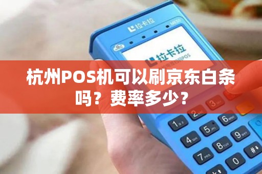 杭州POS机可以刷京东白条吗？费率多少？