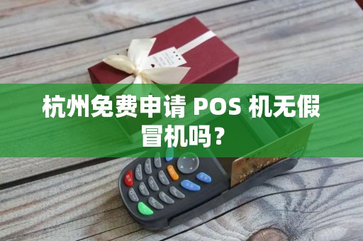 杭州免费申请 POS 机无假冒机吗? 杭州免费申请 POS 机无假冒机吗?