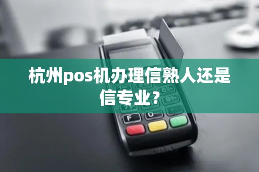 杭州pos机办理信熟人还是信专业？