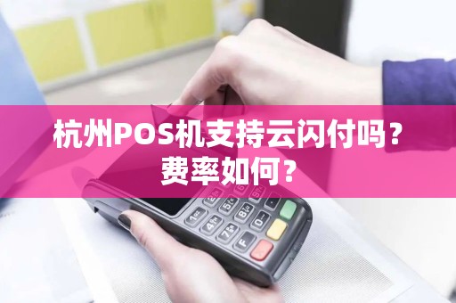 杭州POS机支持云闪付吗？费率如何？