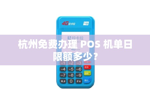 杭州免费办理 POS 机单日限额多少？