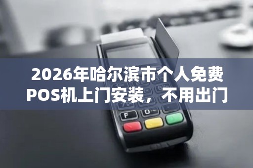 2026年哈尔滨市个人免费POS机上门安装，不用出门真的能办好么？