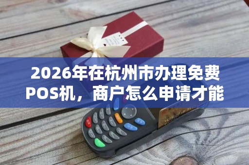 2026年在杭州市办理免费POS机,商户怎么申请才能安全零成本拿到手? 2026年在杭州市办理免费POS机,商户怎么申请才能安全零成本拿到手?