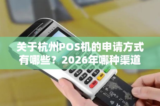关于杭州POS机的申请方式有哪些?2026年哪种渠道最靠谱 关于杭州POS机的申请方式有哪些?2026年哪种渠道最靠谱