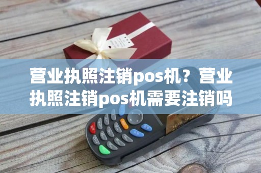 营业执照注销pos机？营业执照注销pos机需要注销吗