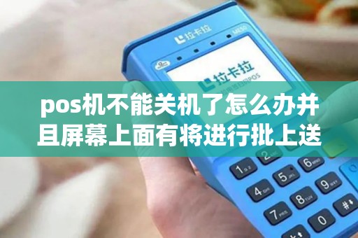 pos机不能关机了怎么办并且屏幕上面有将进行批上送