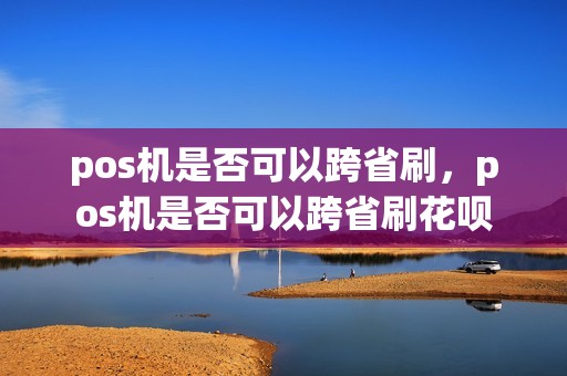 pos机是否可以跨省刷，pos机是否可以跨省刷花呗