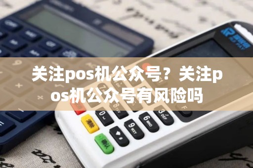 关注pos机公众号？关注pos机公众号有风险吗