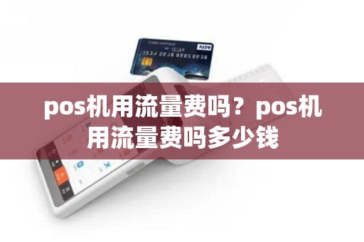 pos机用流量费吗？pos机用流量费吗多少钱