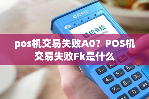 pos机交易失败A0？POS机交易失败Fk是什么