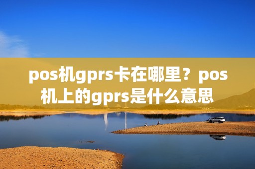 pos机gprs卡在哪里？pos机上的gprs是什么意思