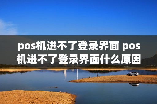 pos机进不了登录界面 pos机进不了登录界面什么原因