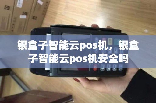 银盒子智能云pos机，银盒子智能云pos机安全吗