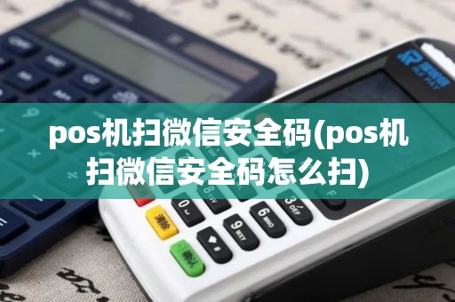 pos机扫微信安全码(pos机扫微信安全码怎么扫)