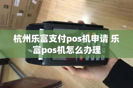 杭州乐富支付pos机申请 乐富pos机怎么办理