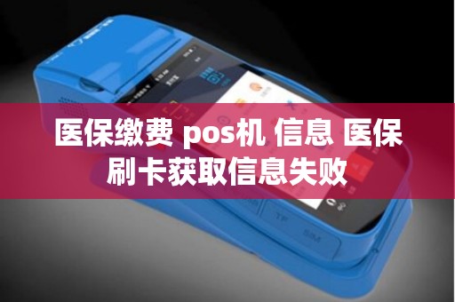 医保缴费 pos机 信息 医保刷卡获取信息失败