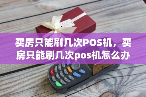 买房只能刷几次POS机，买房只能刷几次pos机怎么办
