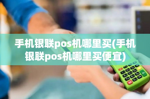手机银联pos机哪里买(手机银联pos机哪里买便宜)