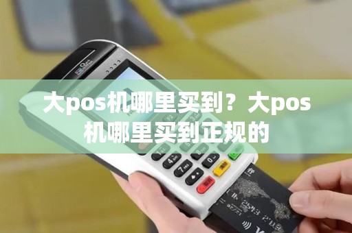 大pos机哪里买到？大pos机哪里买到正规的