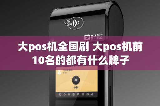 大pos机全国刷 大pos机前10名的都有什么牌子