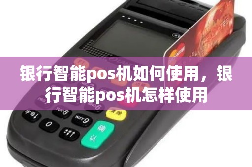 银行智能pos机如何使用，银行智能pos机怎样使用