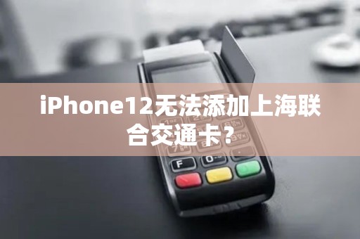 iPhone12无法添加上海联合交通卡？