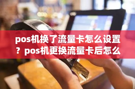 pos机换了流量卡怎么设置？pos机更换流量卡后怎么操作步骤