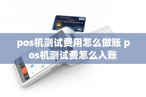 pos机测试费用怎么做账 pos机测试费怎么入账