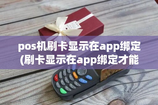 pos机刷卡显示在app绑定(刷卡显示在app绑定才能刷卡)