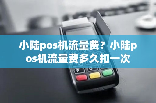 小陆pos机流量费？小陆pos机流量费多久扣一次