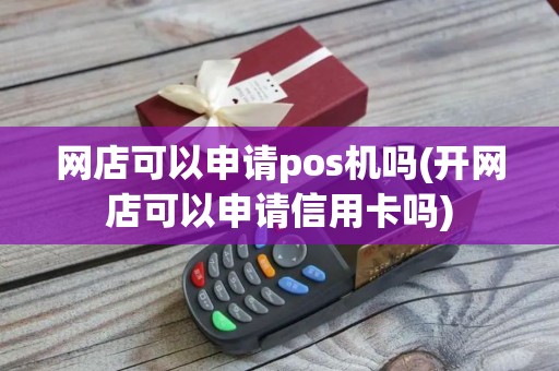 网店可以申请pos机吗(开网店可以申请信用卡吗)